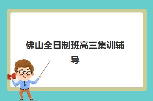 佛山全日制班高三集训辅导学校哪家好一点？2025年最新排名前十实力对比与择校指南
