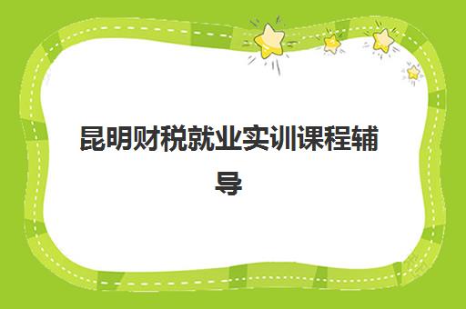 昆明财税就业实训课程辅导培训机构哪家好？2023年十大机构实力对比与就业指南