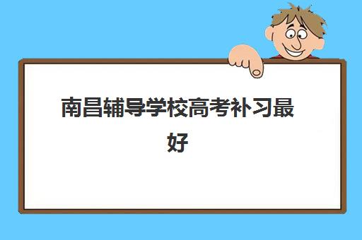 南昌辅导学校高考补习最好辅导学校是哪个？2025年最新排名榜单、各校特色解析与科学择校全指南