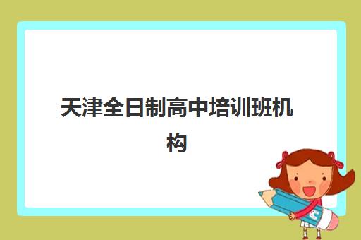 天津全日制高中培训班机构排行榜前十名如何选择？2025年最新权威榜单、各机构特色解析与科学择校全指南