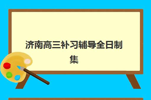 济南高三补习辅导全日制集训营排名前十名如何选择？2025年最新权威榜单与择校指南