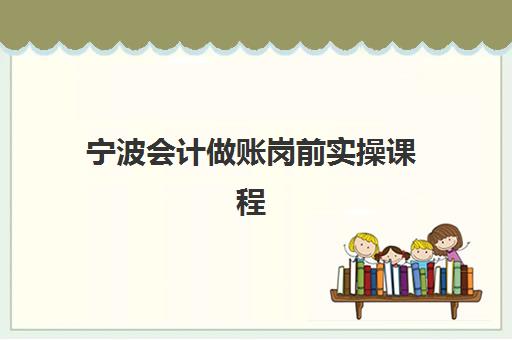 宁波会计做账岗前实操课程培训班排名机构如何选择更科学？2025年最新权威榜单、择校策略与成功案例全解析