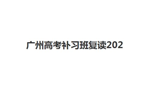 广州高考补习班复读2025年要求多少分？最新录取分数线解读、入学条件分析与备考策略全指南