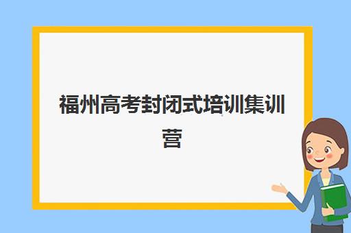 福州高考封闭式培训集训营哪个比较好？2025年最新排名、各机构特色解析与科学择校全攻略