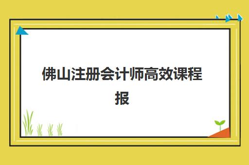 佛山注册会计师高效课程报名时间及流程安排表如何查询？2025年最新时间表、报名步骤解析与备考全指南
