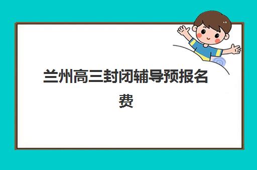 兰州高三封闭辅导预报名费用多少钱啊如何查询最准确？2025年最新费用明细、省钱技巧与报名指南全解析