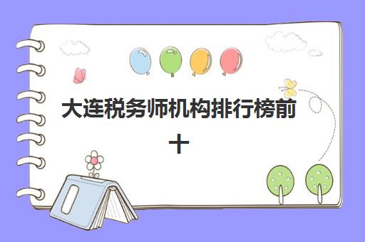大连税务师机构排行榜前十名如何查询？2025年权威榜单、选择标准与择校避坑全指南