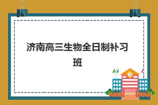 济南高三生物全日制补习班辅导机构排名榜单如何查询？2025年最新权威排名与科学择校全攻略