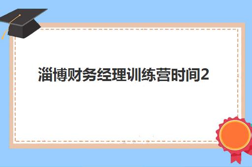 淄博财务经理训练营时间2025年具体时间如何查询？最新权威开班日程与科学报名全攻略详解