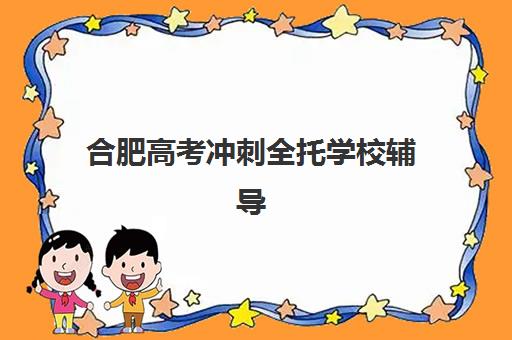 合肥高考冲刺全托学校辅导班有哪些机构可以报？2025年最新排名、择校指南与避坑全攻略