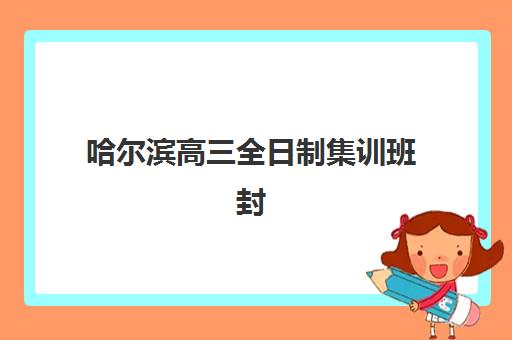 哈尔滨高三全日制集训班封闭管理多少钱一个月？2025年最新费用详情、择班指南与性价比优化全攻略