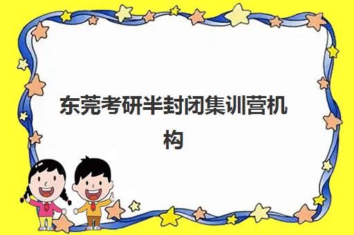 东莞考研半封闭集训营机构用户满意度如何？2025年最新收费标准、口碑评价与择校指南全解析