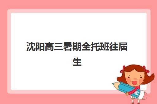 沈阳高三暑期全托班往届生能报吗？2025年预报名政策与机构选择指南