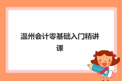温州会计零基础入门精讲课程培训机构哪家强些？2025年最新权威排名、课程特色与择校全指南