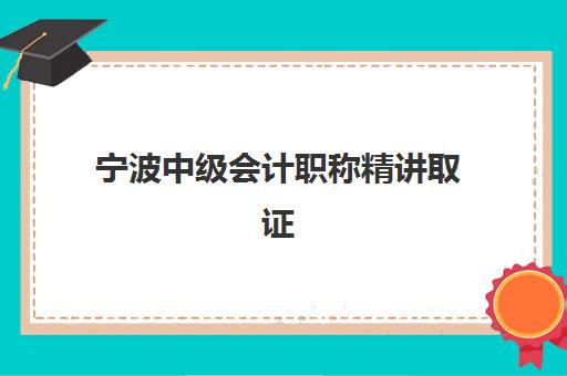 宁波中级会计职称精讲取证课程2025报名时间表如何查询？最新官方时间节点、报名流程与科学备考全攻略