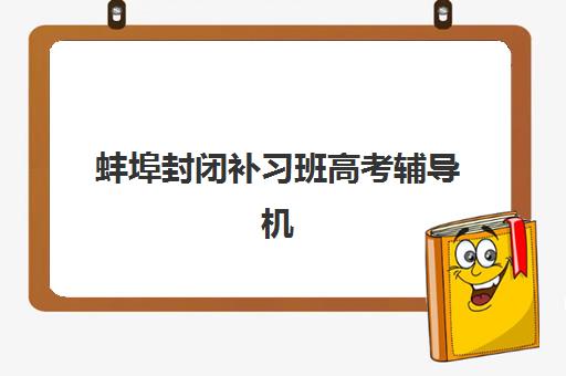 蚌埠封闭补习班高考辅导机构排名榜前十名有哪些？2025年权威榜单、各校特色与择校全指南