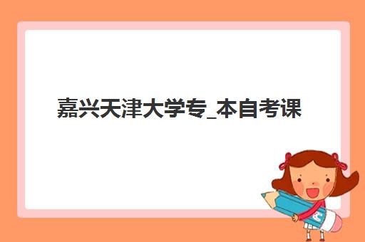 嘉兴天津大学专_本自考课程2025年时间是多少？最新考试日程与报名全攻略