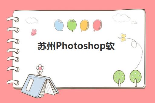 苏州Photoshop软件精品课程时间2025具体时间如何安排？最新课程表、班型选择与时间规划全指南