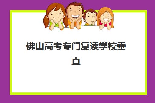 佛山高考专门复读学校垂直领域TOP10有哪些权威机构？2025年最新排名详情与高性价比择校全指南