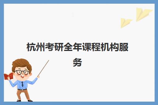 杭州考研全年课程机构服务竞争力报告如何解读？2025年最新服务对比、选择指南与趋势分析