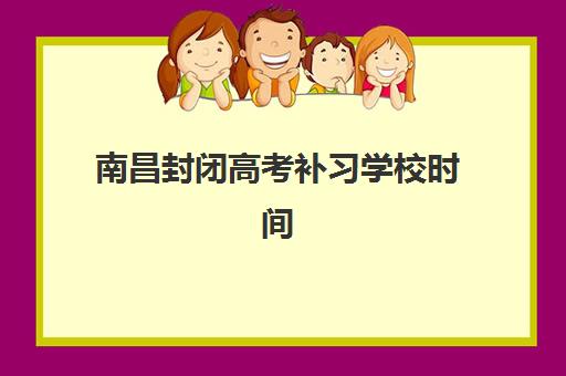 南昌封闭高考补习学校时间2025年公布了吗？最新开学时间表、报名流程与择校全攻略
