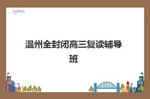 温州全封闭高三复读辅导班收费标准详解，一年费用多少如何选择性价比最高