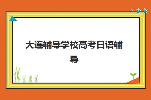 大连辅导学校高考日语辅导机构排名榜前十名如何查询？2025年最新权威榜单解析与择校全攻略