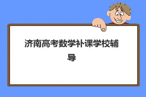 济南高考数学补课学校辅导机构排名榜最新发布？2025年十大靠谱机构测评与择校指南