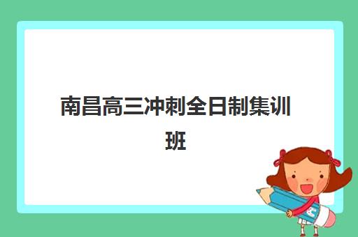 南昌高三冲刺全日制集训班三大机构服务成本如何查询？2025年收费标准、性价比分析与择校全指南