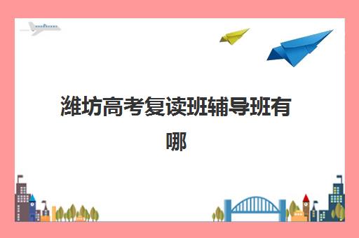 潍坊高考复读班辅导班有哪些机构好？2025年最新十大权威排名榜单与科学择校全指南