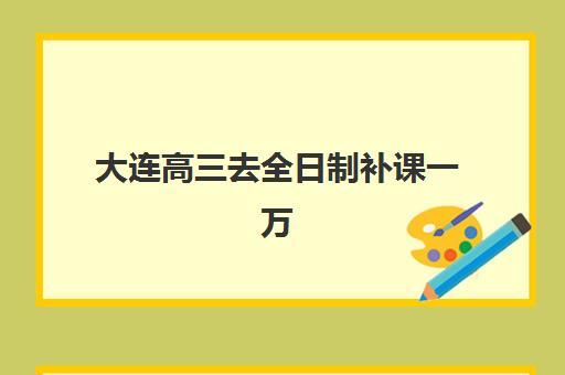 大连高三去全日制补课一万辅导机构排名前三名如何查找？2025年最新TOP3权威榜单、费用明细与科学择校全攻略