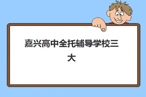 嘉兴高中全托辅导学校三大公办机构特色对比如何查询？2025年权威评测、择校指南与避坑全攻略