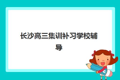 长沙高三集训补习学校辅导机构哪个比较好？2025年最新TOP5实力排名、择校指南与避坑全攻略