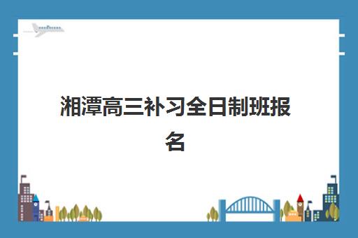 湘潭高三补习全日制班报名2025报名时间如何查询？最新政策解读、报名流程详解与时间节点全攻略