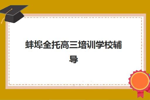蚌埠全托高三培训学校辅导培训机构有哪些？2025年最新排名解析、择校标准与成功案例全指南
