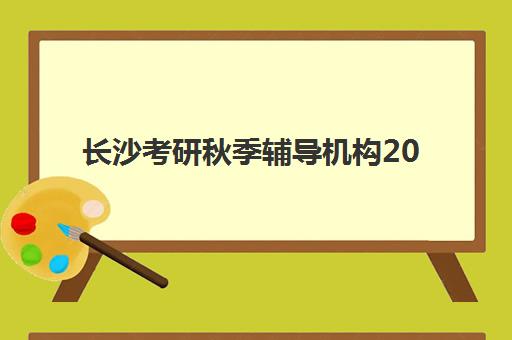 长沙考研秋季辅导机构2025考试地点如何查询？最新考点分布与机构地址选择全攻略