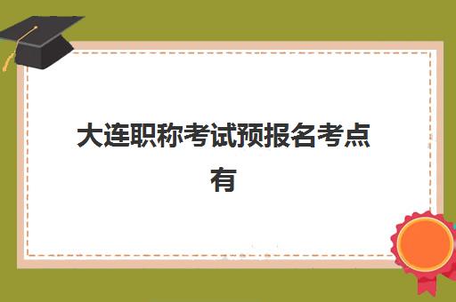 大连职称考试预报名考点有哪些地方？2025年最新考点地址清单、报名流程与选择指南全解析