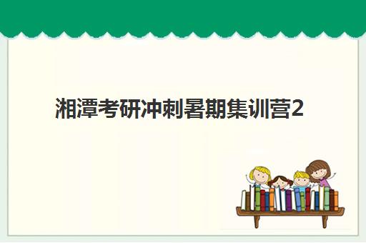 湘潭考研冲刺暑期集训营2025辅导班哪个好？最新推荐名单、选择标准与报名指南全解析