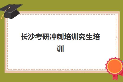 长沙考研冲刺培训究生培训班排名机构如何选择？2025年权威榜单与科学择校指南