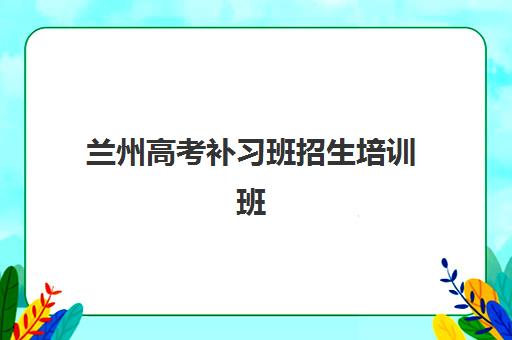 兰州高考补习班招生培训班多少钱一年？2025年最新费用明细与科学择校全攻略