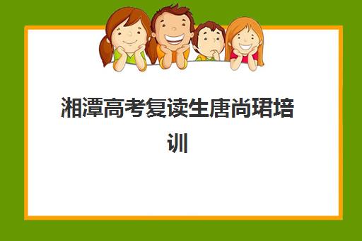 湘潭高考复读生唐尚珺培训学校排名一览表最新如何查询？2025年权威榜单与择校指南全解析