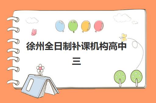 徐州全日制补课机构高中三大公办机构特色对比如何？2025年最新教学优势、师资对比与择校全指南