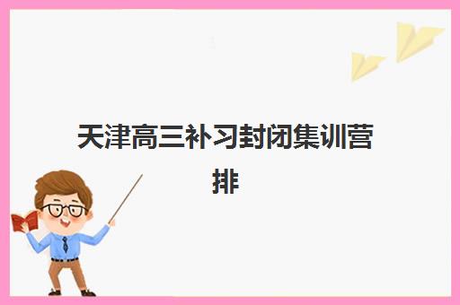 天津高三补习封闭集训营排名前十名如何选择？2025年最新权威榜单详情、各校特色解析与科学择校全指南