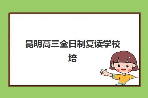 昆明高三全日制复读学校培训机构哪家好一点？2025年最新权威排名解析、各校特色对比与科学择校全攻略