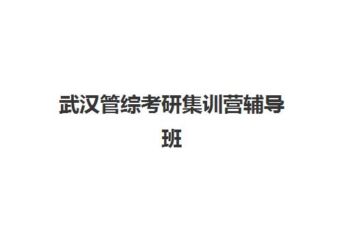 武汉管综考研集训营辅导班有哪些地方招生？2025年最新校区分布、各区域特色与择校全攻略