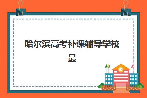哈尔滨高考补课辅导学校最好的培训机构排名如何查询？2023年最新榜单、择校指南与成功案例解析