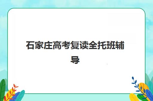 石家庄高考复读全托班辅导机构排名榜前十名如何选择？2025年最新权威榜单、各校特色解析与科学择校指南