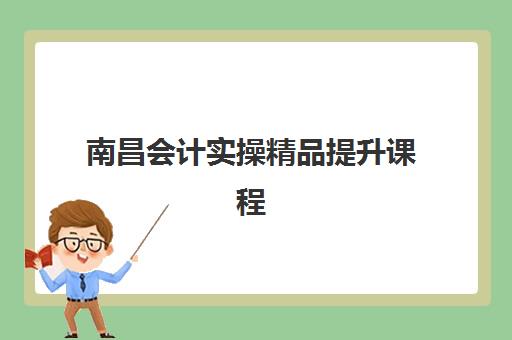 南昌会计实操精品提升课程辅导机构哪家好一点？2025年最新排名、课程特色与择校全攻略
