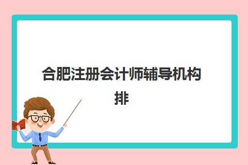 合肥注册会计师辅导机构排名前三名如何科学选择？2025年最新权威评测、择校指南与成功案例全解析