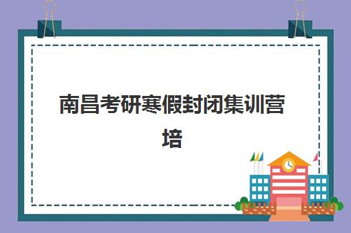 南昌考研寒假封闭集训营培训学校排名一览表最新查询？2025年十大机构实力对比、课程特色与择校全指南